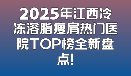 2025年江西冷冻溶脂瘦肩热门医院TOP榜全新盘点！