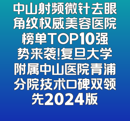 中山射频微针去眼角纹权威美容医院榜单TOP10强势来袭！复旦大学附属中山医院青浦分院技术口碑双领先2024版