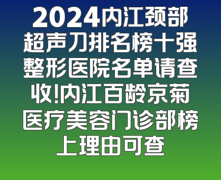2024内江颈部超声刀排名榜十强整形医院名单请查收！内江百龄京菊医疗美容门诊部榜上理由可查