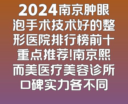 2024南京肿眼泡手术技术好的整形医院排行榜前十重点推荐！南京熙而美医疗美容诊所口碑实力各不同