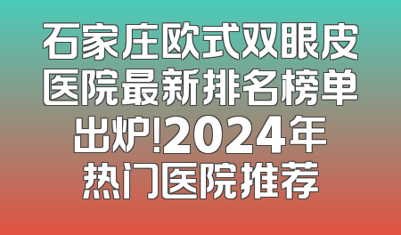 石家庄欧式双眼皮医院最新排名榜单出炉！2024年热门医院推荐