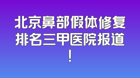 北京鼻部假体修复排名三甲医院报道！