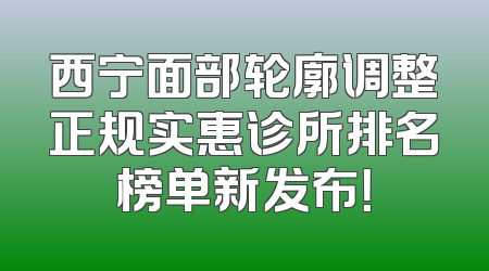 西宁面部轮廓调整正规实惠诊所排名榜单新发布！
