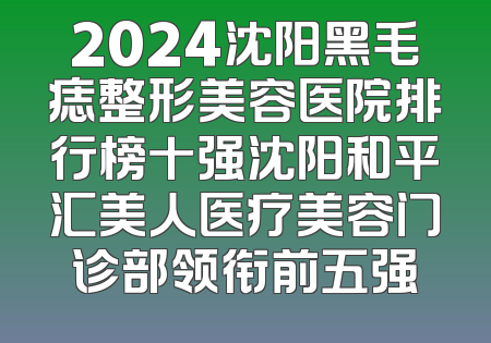 2024沈阳黑毛痣整形美容医院排行榜十强沈阳和平汇美人医疗美容门诊部领衔前五强