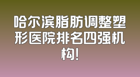 哈尔滨脂肪调整塑形医院排名四强机构！