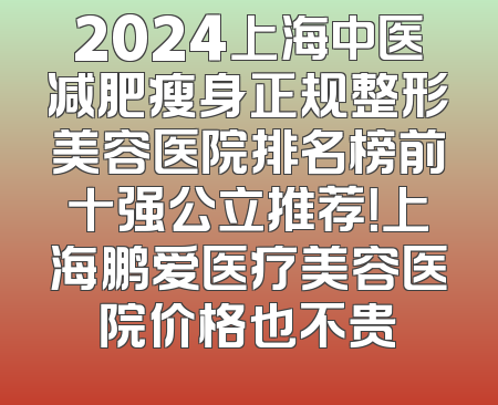 2024上海中医减肥瘦身正规整形美容医院排名榜前十强公立推荐！上海鹏爱医疗美容医院价格也不贵