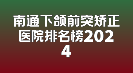 南通下颌前突矫正医院排名榜2024
