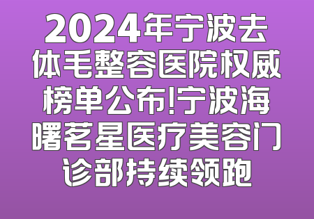 2024年宁波去体毛整容医院权威榜单公布！宁波海曙茗星医疗美容门诊部持续领跑