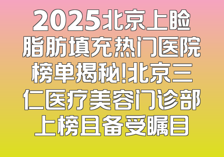 2025北京上睑脂肪填充热门医院榜单揭秘！北京三仁医疗美容门诊部上榜且备受瞩目