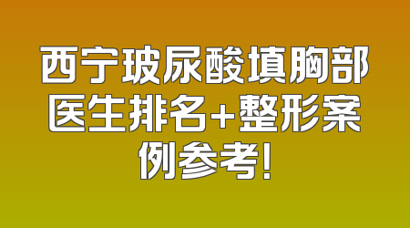 西宁玻尿酸填胸部医生排名+整形案例参考！