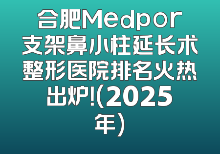 合肥Medpor支架鼻小柱延长术整形医院排名火热出炉！(2025年)