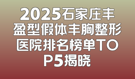 2025石家庄丰盈型假体丰胸整形医院排名榜单TOP5揭晓