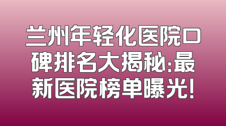 兰州年轻化医院口碑排名大揭秘：最新医院榜单曝光！