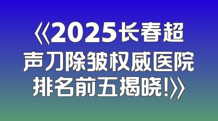 《2025长春超声刀除皱权威医院排名前五揭晓！》