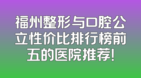 福州整形与口腔公立性价比排行榜前五的医院推荐！