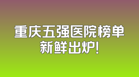重庆五强医院榜单新鲜出炉！