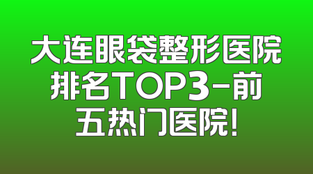 大连眼袋整形医院排名TOP3-前五热门医院！