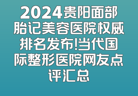 2024贵阳面部胎记美容医院权威排名发布！当代国际整形医院网友点评汇总