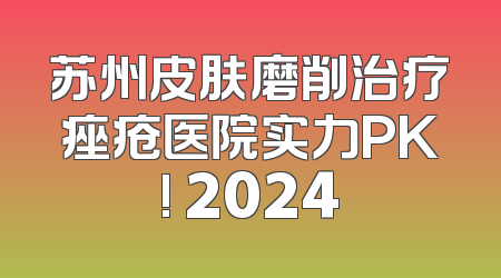 苏州皮肤磨削治疗痤疮医院实力PK! 2024