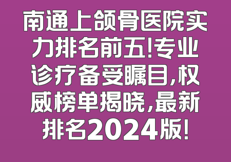 南通上颌骨医院实力排名前五！专业诊疗备受瞩目，权威榜单揭晓，最新排名2024版！
