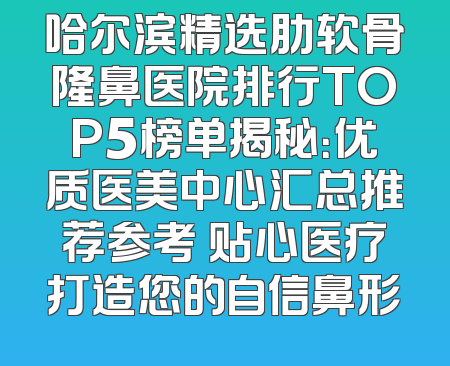 哈尔滨精选肋软骨隆鼻医院排行TOP5榜单揭秘：优质医美中心汇总推荐参考 贴心医疗打造您的自信鼻形