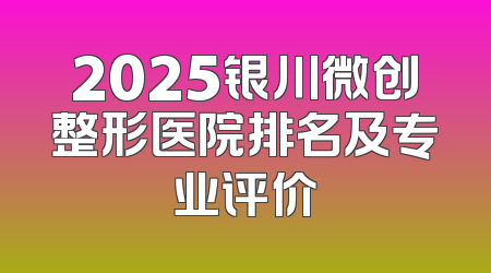 2025银川微创整形医院排名及专业评价