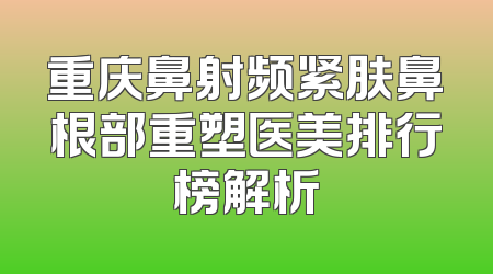 重庆鼻射频紧肤鼻根部重塑医美排行榜解析
