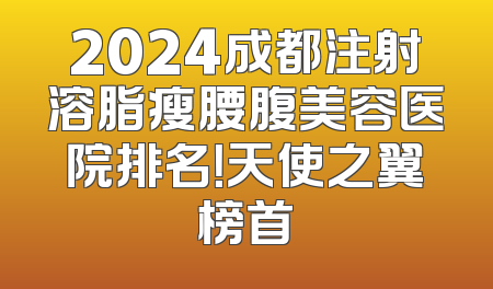 2024成都注射溶脂瘦腰腹美容医院排名！天使之翼榜首