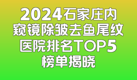 2024石家庄内窥镜除皱去鱼尾纹医院排名TOP5榜单揭晓