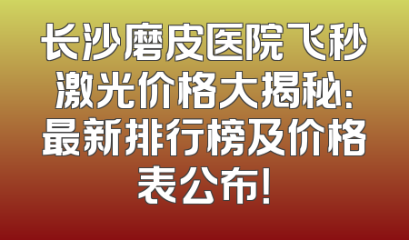 长沙磨皮医院飞秒激光价格大揭秘：最新排行榜及价格表公布！