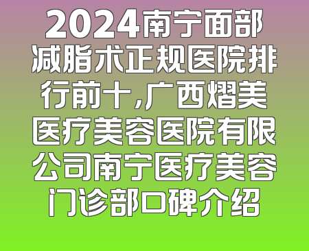 2024南宁面部减脂术正规医院排行前十，广西熠美医疗美容医院有限公司南宁医疗美容门诊部口碑介绍