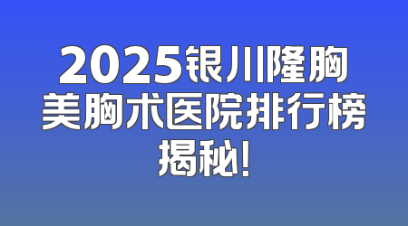 2025银川隆胸美胸术医院排行榜揭秘！