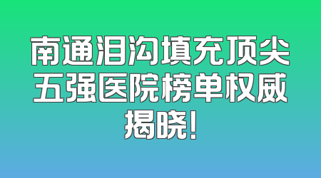 南通泪沟填充顶尖五强医院榜单权威揭晓！