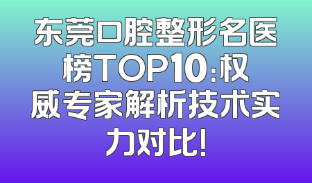 东莞口腔整形名医榜TOP10：权威专家解析技术实力对比！