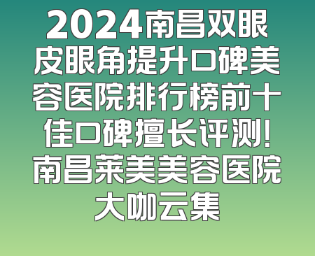 2024南昌双眼皮眼角提升口碑美容医院排行榜前十佳口碑擅长评测！南昌莱美美容医院大咖云集