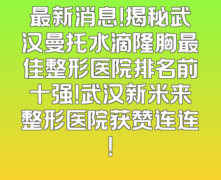 最新消息！揭秘武汉曼托水滴隆胸最佳整形医院排名前十强！武汉新米来整形医院获赞连连！