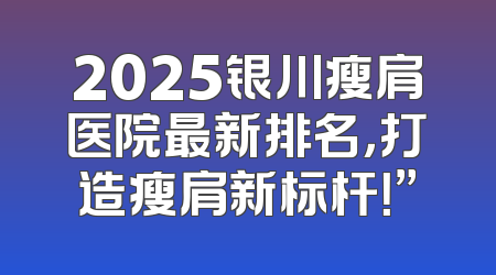 2025银川瘦肩医院最新排名，打造瘦肩新标杆！”