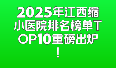 2025年江西缩小医院排名榜单TOP10重磅出炉！