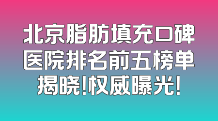 北京脂肪填充口碑医院排名前五榜单揭晓！权威曝光！