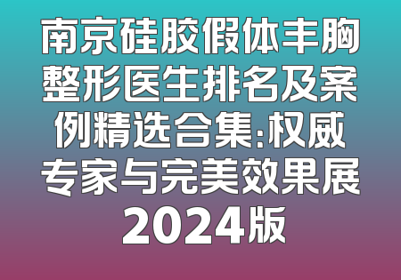 南京硅胶假体丰胸整形医生排名及案例精选合集：权威专家与完美效果展 2024版