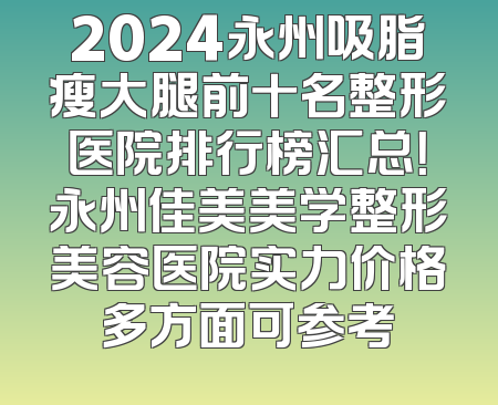 2024永州吸脂瘦大腿前十名整形医院排行榜汇总！永州佳美美学整形美容医院实力价格多方面可参考