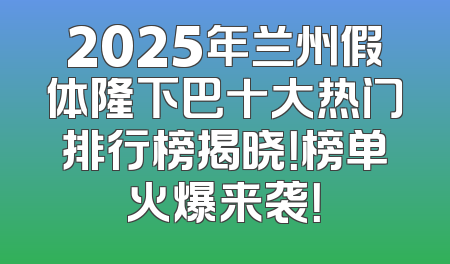 2025年兰州假体隆下巴十大热门排行榜揭晓！榜单火爆来袭！