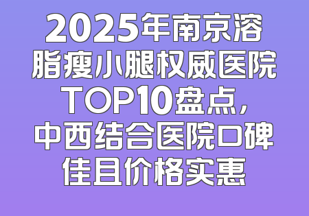 2025年南京溶脂瘦小腿权威医院TOP10盘点，中西结合医院口碑佳且价格实惠