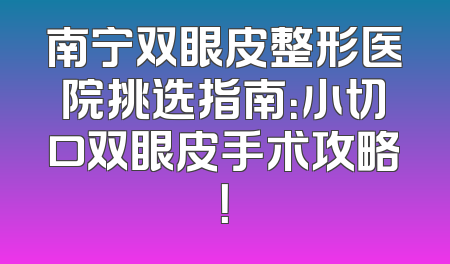 南宁双眼皮整形医院挑选指南：小切口双眼皮手术攻略！