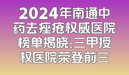 2024年南通中药去痤疮权威医院榜单揭晓：三甲授权医院荣登前三