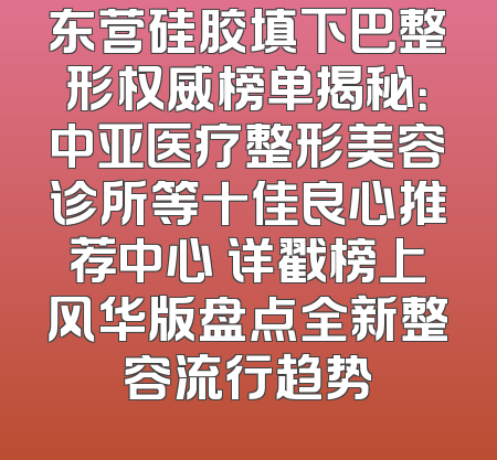 东营硅胶填下巴整形权威榜单揭秘：中亚医疗整形美容诊所等十佳良心推荐中心 详戳榜上风华版盘点全新整容流行趋势