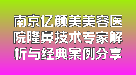 南京亿颜美美容医院隆鼻技术专家解析与经典案例分享