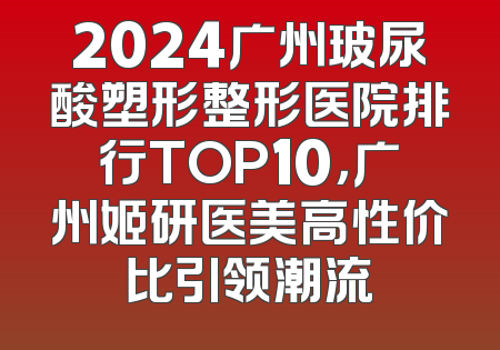 2024广州玻尿酸塑形整形医院排行TOP10，广州姬研医美高性价比引领潮流