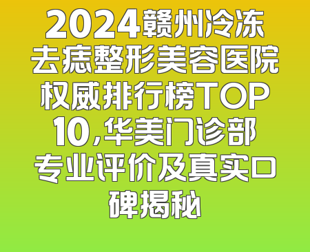 2024赣州冷冻去痣整形美容医院权威排行榜TOP10，华美门诊部专业评价及真实口碑揭秘