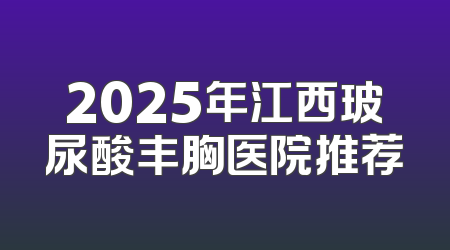 2025年江西玻尿酸丰胸医院推荐